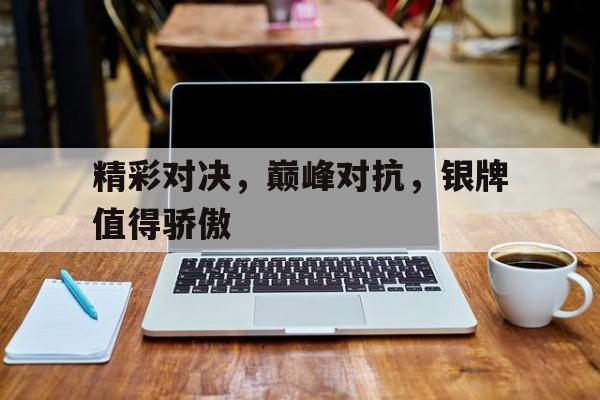 关于精彩对决，巅峰对抗，银牌值得骄傲的信息