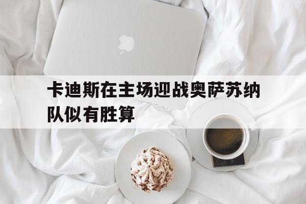卡迪斯在主场迎战奥萨苏纳队似有胜算的简单介绍