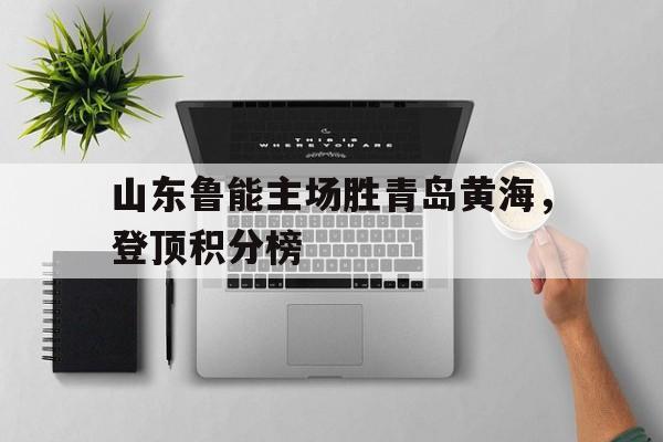 包含山东鲁能主场胜青岛黄海，登顶积分榜的词条