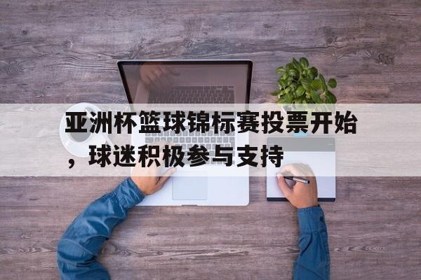 包含亚洲杯篮球锦标赛投票开始，球迷积极参与支持的词条