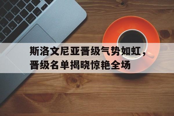 斯洛文尼亚晋级气势如虹，晋级名单揭晓惊艳全场的简单介绍