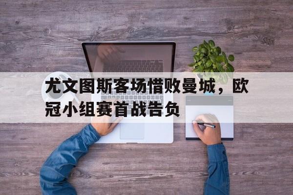 关于尤文图斯客场惜败曼城，欧冠小组赛首战告负的信息