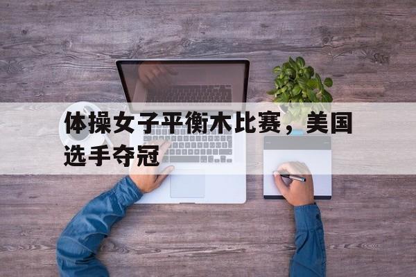 体操女子平衡木比赛，美国选手夺冠的简单介绍