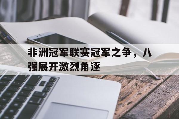 关于非洲冠军联赛冠军之争，八强展开激烈角逐的信息
