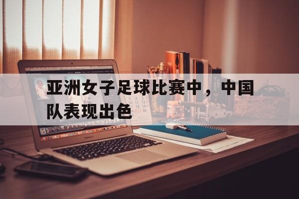 亚洲女子足球比赛中，中国队表现出色