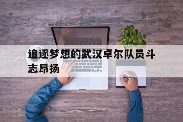 关于追逐梦想的武汉卓尔队员斗志昂扬的信息