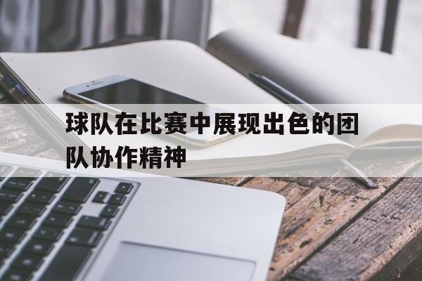 球队在比赛中展现出色的团队协作精神