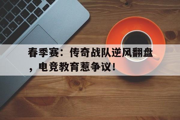 春季赛：传奇战队逆风翻盘，电竞教育惹争议！