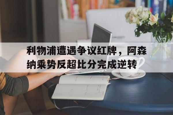 利物浦遭遇争议红牌，阿森纳乘势反超比分完成逆转