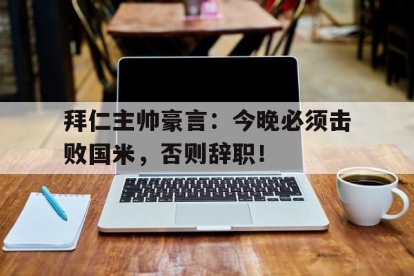 拜仁主帅豪言：今晚必须击败国米，否则辞职！