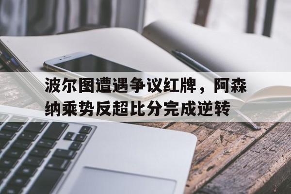 波尔图遭遇争议红牌,阿森纳乘势反超比分完成逆转