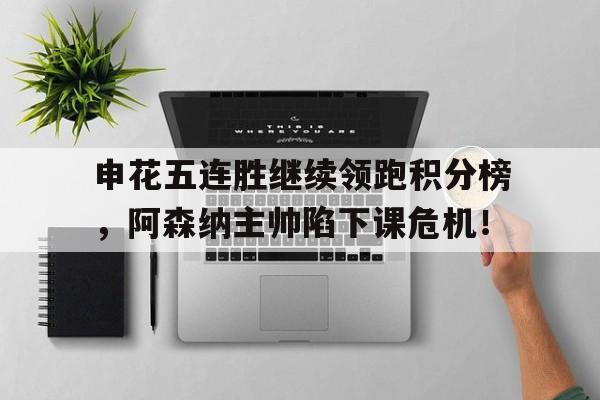 申花五连胜继续领跑积分榜，阿森纳主帅陷下课危机！